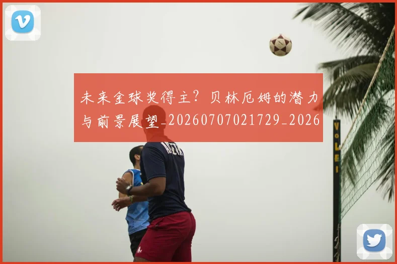 未来金球奖得主？贝林厄姆的潜力与前景展望_20260707021729_20260731174043