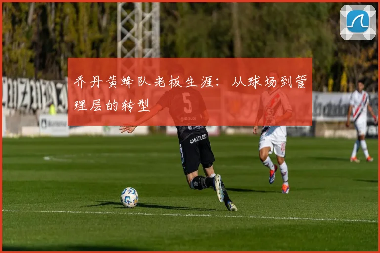 乔丹黄蜂队老板生涯：从球场到管理层的转型