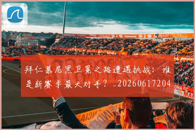 拜仁慕尼黑卫冕之路遭遇挑战：谁是新赛季最大对手？_20260617204320_20260707144057