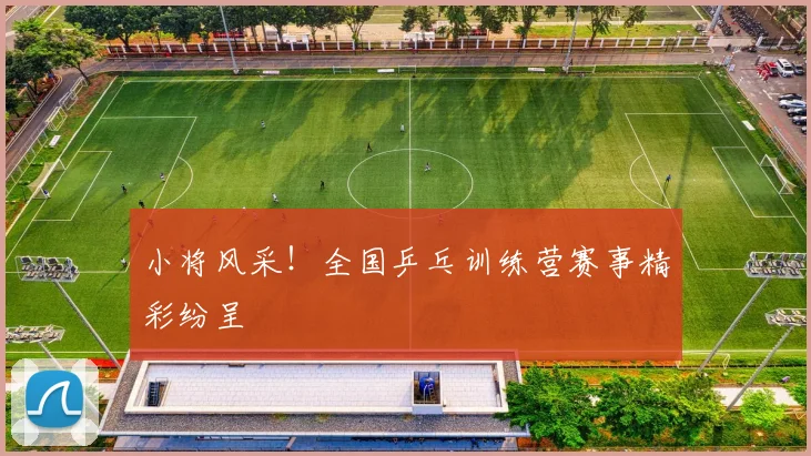 小将风采！全国乒乓训练营赛事精彩纷呈