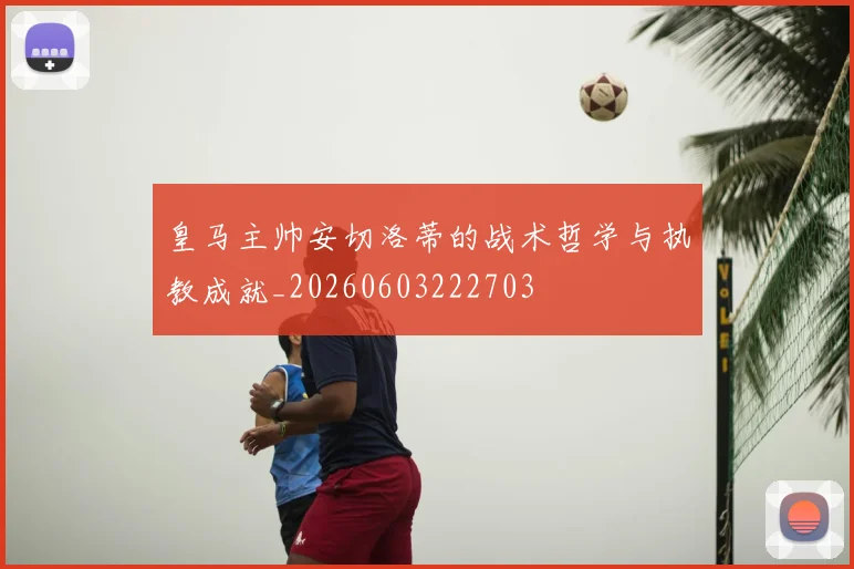 皇马主帅安切洛蒂的战术哲学与执教成就_20260603222703