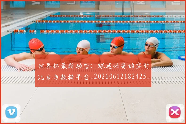 世界杯最新动态：球迷必备的实时比分与数据平台_20260612182425_20260715191210