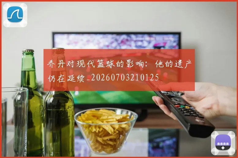 乔丹对现代篮球的影响：他的遗产仍在延续_20260703210125